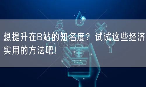 想提升在B站的知名度？试试这些经济实用的方法吧！