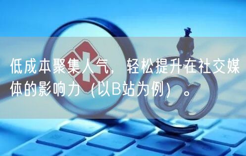 低成本聚集人气，轻松提升在社交媒体的影响力（以B站为例）。