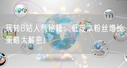 玩转B站人气秘籍：低成本粉丝增长策略大解密！