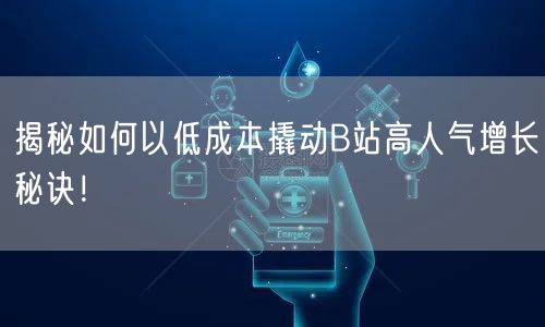 揭秘如何以低成本撬动B站高人气增长秘诀！
