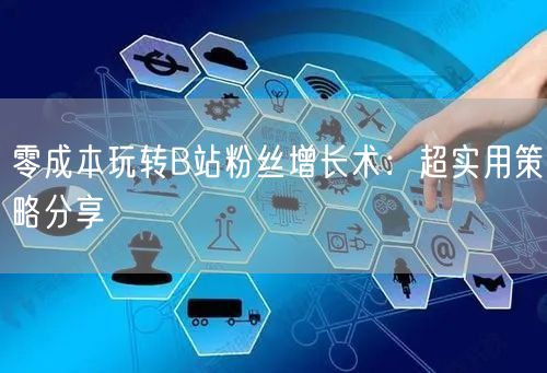 零成本玩转B站粉丝增长术：超实用策略分享