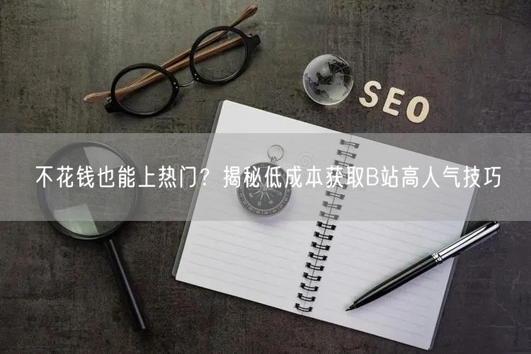 不花钱也能上热门？揭秘低成本获取B站高人气技巧