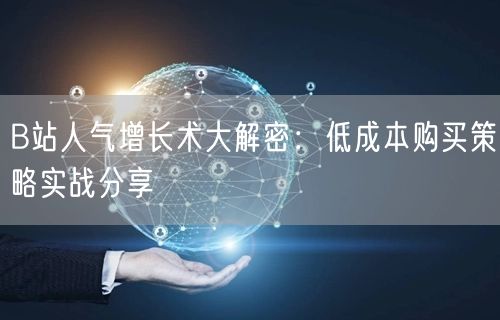 B站人气增长术大解密：低成本购买策略实战分享