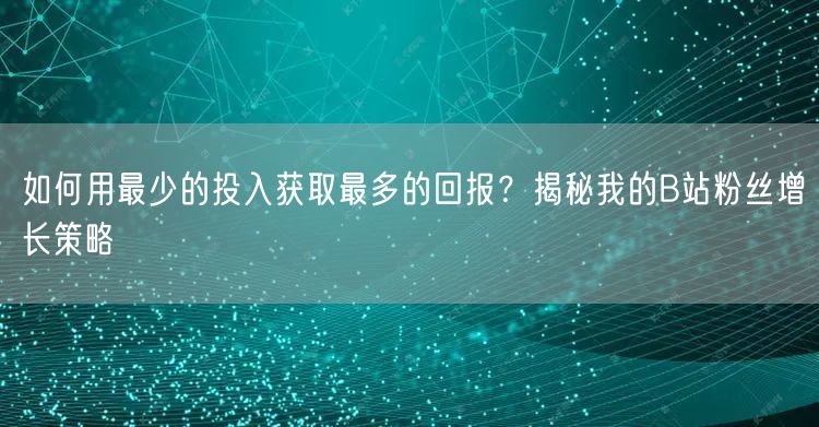 如何用最少的投入获取最多的回报？揭秘我的B站粉丝增长策略