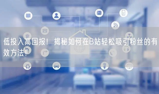 低投入高回报！揭秘如何在B站轻松吸引粉丝的有效方法！
