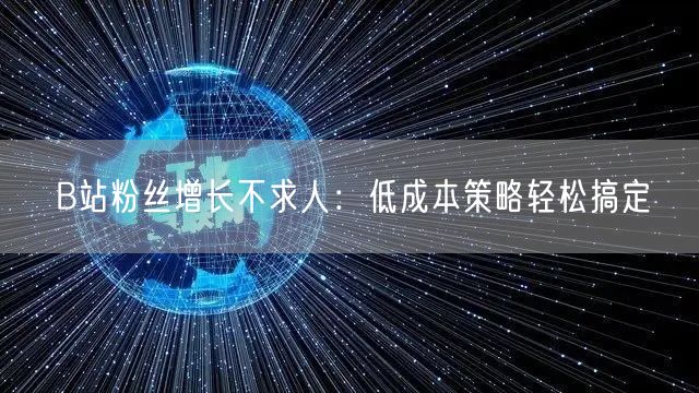 B站粉丝增长不求人：低成本策略轻松搞定