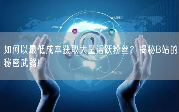 如何以最低成本获取大量活跃粉丝？揭秘B站的秘密武器!