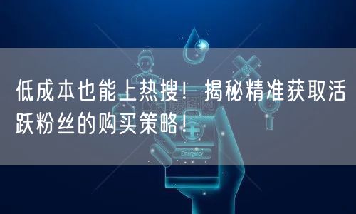 低成本也能上热搜！揭秘精准获取活跃粉丝的购买策略！