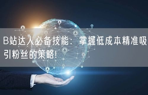 B站达人必备技能：掌握低成本精准吸引粉丝的策略!