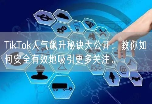 TikTok人气飙升秘诀大公开：教你如何安全有效地吸引更多关注。