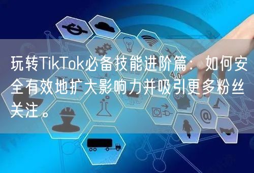 玩转TikTok必备技能进阶篇：如何安全有效地扩大影响力并吸引更多粉丝关注。