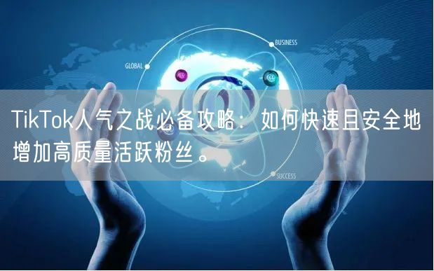 TikTok人气之战必备攻略：如何快速且安全地增加高质量活跃粉丝。