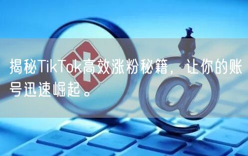 揭秘TikTok高效涨粉秘籍，让你的账号迅速崛起。