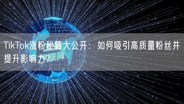 TikTok涨粉秘籍大公开：如何吸引高质量粉丝并提升影响力？