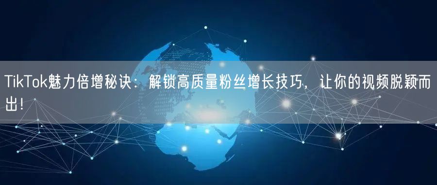 TikTok魅力倍增秘诀：解锁高质量粉丝增长技巧，让你的视频脱颖而出！