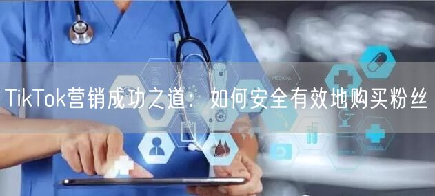 TikTok营销成功之道：如何安全有效地购买粉丝