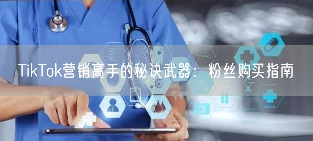 TikTok营销高手的秘诀武器：粉丝购买指南