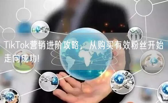 TikTok营销进阶攻略，从购买有效粉丝开始走向成功!