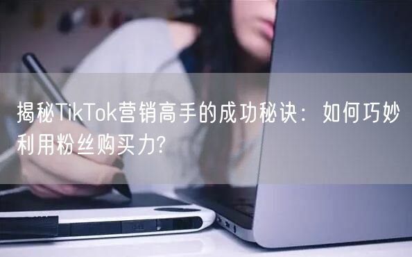 揭秘TikTok营销高手的成功秘诀：如何巧妙利用粉丝购买力?