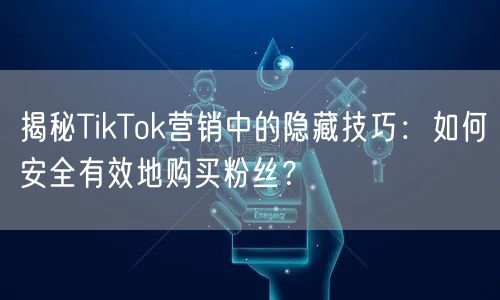 揭秘TikTok营销中的隐藏技巧：如何安全有效地购买粉丝？