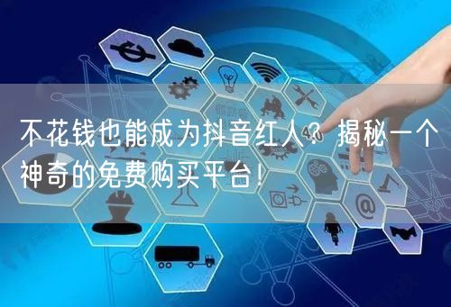 不花钱也能成为抖音红人？揭秘一个神奇的免费购买平台！