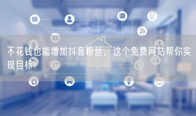 不花钱也能增加抖音粉丝，这个免费网站帮你实现目标！