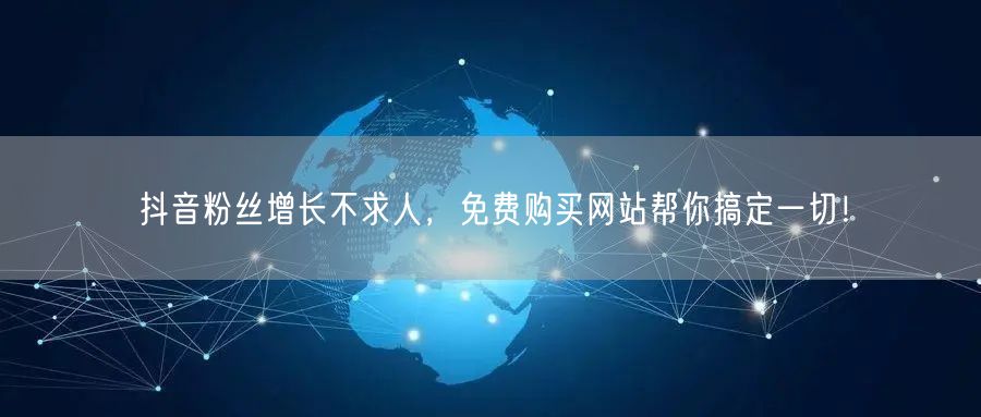抖音粉丝增长不求人，免费购买网站帮你搞定一切！