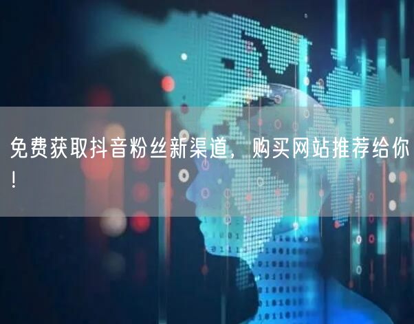 免费获取抖音粉丝新渠道，购买网站推荐给你！