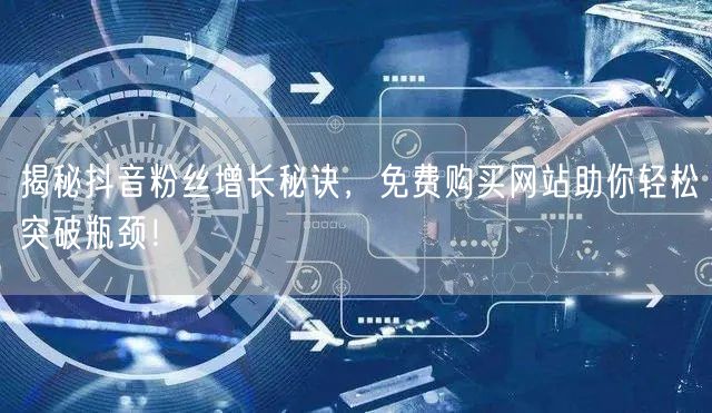 揭秘抖音粉丝增长秘诀，免费购买网站助你轻松突破瓶颈！