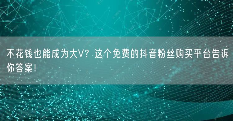 不花钱也能成为大V？这个免费的抖音粉丝购买平台告诉你答案！