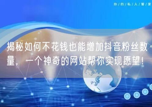 揭秘如何不花钱也能增加抖音粉丝数量，一个神奇的网站帮你实现愿望！