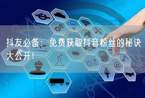 抖友必备：免费获取抖音粉丝的秘诀大公开！