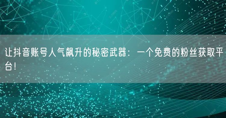 让抖音账号人气飙升的秘密武器：一个免费的粉丝获取平台！