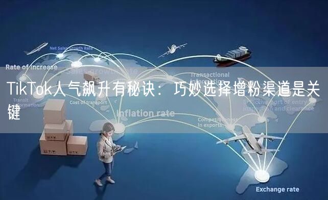 TikTok人气飙升有秘诀：巧妙选择增粉渠道是关键