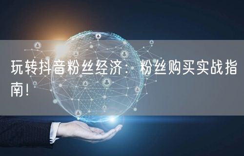 玩转抖音粉丝经济：粉丝购买实战指南！