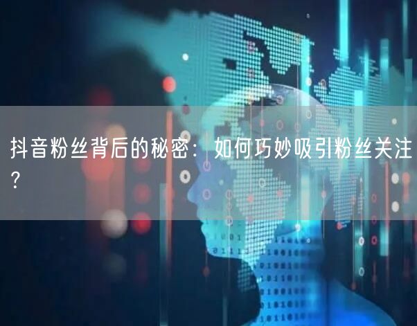 抖音粉丝背后的秘密：如何巧妙吸引粉丝关注？