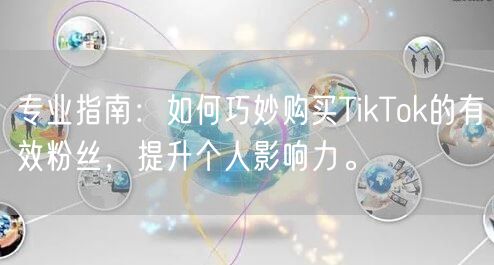 专业指南：如何巧妙购买TikTok的有效粉丝，提升个人影响力。