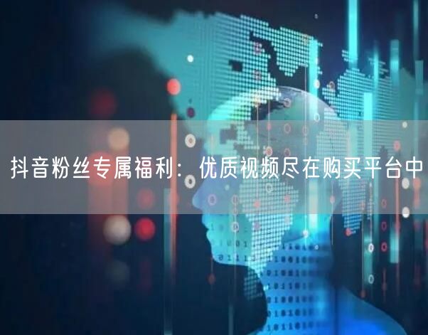 抖音粉丝专属福利：优质视频尽在购买平台中