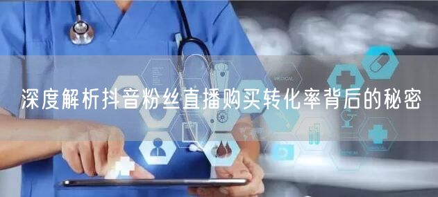 深度解析抖音粉丝直播购买转化率背后的秘密