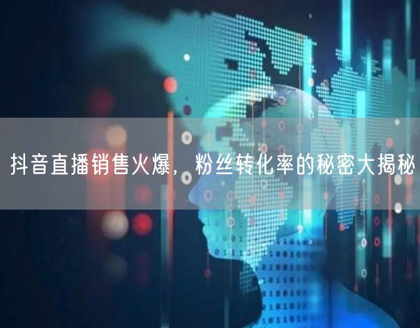 抖音直播销售火爆，粉丝转化率的秘密大揭秘