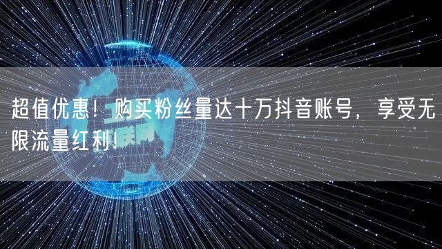 超值优惠！购买粉丝量达十万抖音账号，享受无限流量红利！