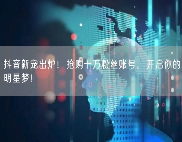 抖音新宠出炉！抢购十万粉丝账号，开启你的明星梦！