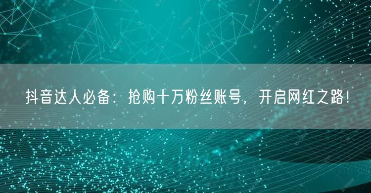 抖音达人必备：抢购十万粉丝账号，开启网红之路！