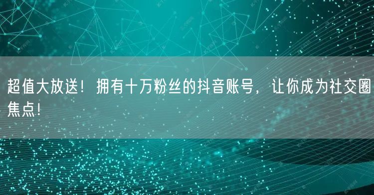 超值大放送！拥有十万粉丝的抖音账号，让你成为社交圈焦点！