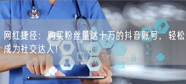 网红捷径：购买粉丝量达十万的抖音账号，轻松成为社交达人！