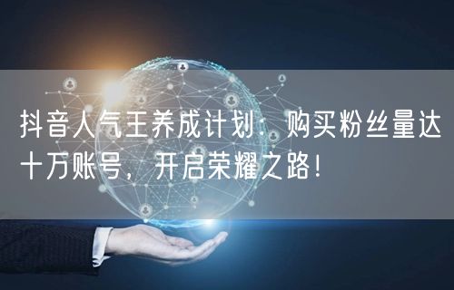 抖音人气王养成计划：购买粉丝量达十万账号，开启荣耀之路！