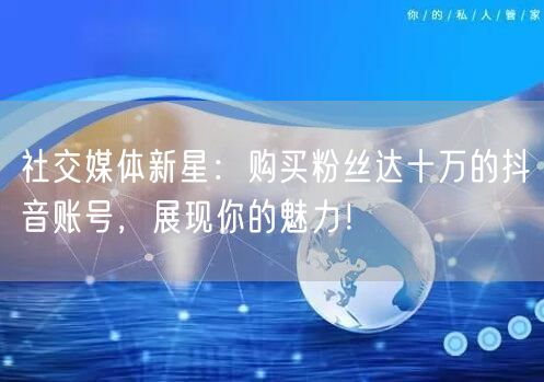 社交媒体新星：购买粉丝达十万的抖音账号，展现你的魅力！