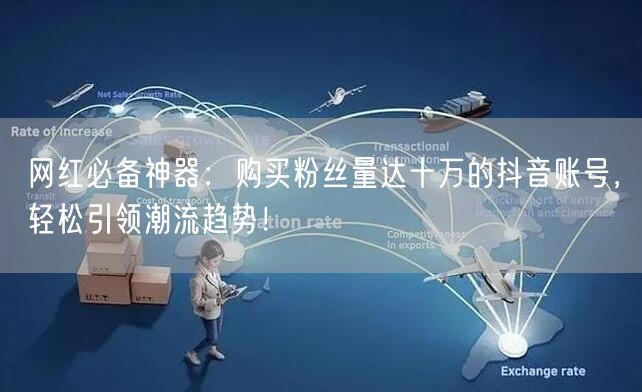 网红必备神器：购买粉丝量达十万的抖音账号，轻松引领潮流趋势！