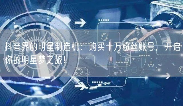 抖音界的明星制造机：购买十万粉丝账号，开启你的明星梦之旅！