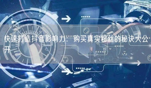 快速打造抖音影响力：购买真实粉丝的秘诀大公开